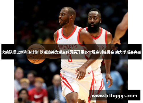 火箭队提出新训练计划 以谢泼德为重点球员展开更多常规赛训练机会 助力季后赛突破